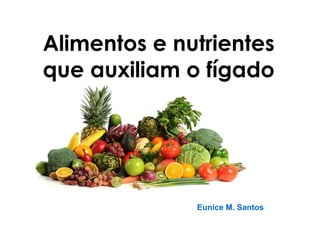Eunice M. Santos
Alimentos e nutrientes
que auxiliam o fígado
 