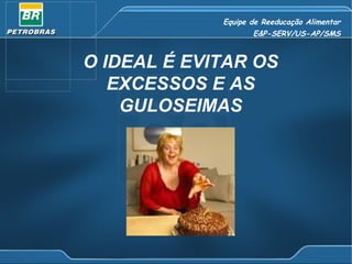 Equipe de Reeducação Alimentar E&P-SERV/US-AP/SMS O IDEAL É EVITAR OS EXCESSOS E AS GULOSEIMAS 