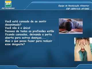 Equipe de Reeducação Alimentar E&P-SERV/US-AP/SMS Você está cansado de se sentir desanimado?  Você não é o único!  Pessoas de todas as profissões estão ficando cansadas, deixando a porta aberta para outras doenças.... Mas o que posso fazer para reduzir esse desgaste? 