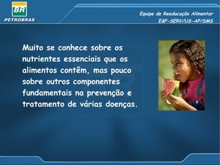 Equipe de Reeducação Alimentar
                                       E&P-SERV/US-AP/SMS




Muito se conhece sobre os
nutrientes essenciais que os
alimentos contêm, mas pouco
sobre outros componentes
fundamentais na prevenção e
tratamento de várias doenças.
 
