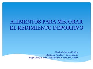 ALIMENTOS PARA MEJORAR
EL REDIMIENTO DEPORTIVO
Marisa Montero Prados
Medicina Familiar y Comunitaria
Urgencias y Unidad Polivalente de HAR de Guadix
 