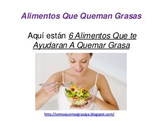 Alimentos Que Queman Grasas
Aquí están 6 Alimentos Que te
Ayudaran A Quemar Grasa
http://comoquemargrasaya.blogspot.com/
 