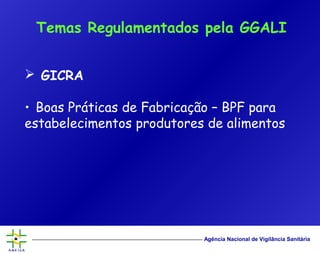 Agência Nacional de Vigilância Sanitária
 GICRA
• Boas Práticas de Fabricação – BPF para
estabelecimentos produtores de alimentos
Temas Regulamentados pela GGALI
 