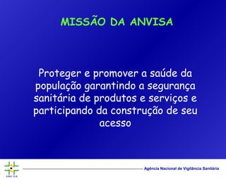 Agência Nacional de Vigilância Sanitária
Proteger e promover a saúde da
população garantindo a segurança
sanitária de produtos e serviços e
participando da construção de seu
acesso
MISSÃO DA ANVISA
 