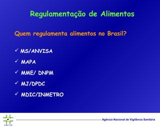 Agência Nacional de Vigilância Sanitária
Quem regulamenta alimentos no Brasil?
 MS/ANVISA
 MAPA
 MME/ DNPM
 MJ/DPDC
 MDIC/INMETRO
Regulamentação de Alimentos
 