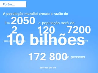 Porém...
A população mundial cresce a razão de
2
pessoas por segundo
120
pessoas por minuto
7200
pessoas por hora
172 800
pessoas por dia
Em 2050 a população será de
10 bilhões
de pessoas
 