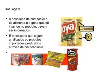 Rotulagem

●
    A descrição da composição
    do alimento e o gene que foi
    inserido no produto, devem
    ser informados.
●
    É necessário que sejam
    analisados os produtos
    importados produzidos
    através da biotecnologia.
●
 