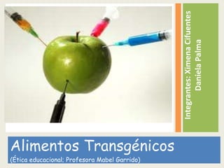 Integrantes:XimenaCifuentes
DanielaPalma
Alimentos Transgénicos
(Ética educacional; Profesora Mabel Garrido)
 