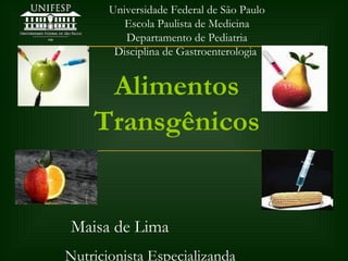 Universidade Federal de São Paulo
Escola Paulista de Medicina
Departamento de Pediatria
Disciplina de Gastroenterologia
Maisa de Lima
Nutricionista Especializanda
Alimentos
Transgênicos
 
