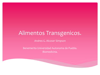 Alimentos Transgenicos.
Andres G. Alcoser Simpson
Benemerita Universidad Autonoma de Puebla.
Biomedicina.
 