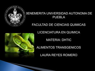 BENEMERITA UNIVERSIDAD AUTONOMA DE
PUEBLA
FACULTAD DE CIENCIAS QUIMICAS
LICENCIATURA EN QUIMICA
MATERIA: DHTIC
ALIMENTOS TRANSGENICOS
LAURA REYES ROMERO
 
