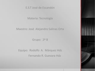 E.S.T José de Escandón
Materia: Tecnología
Maestro: José Alejandro Salinas Orta
Grupo: 2º B
Equipo: Rodolfo A. Márquez Hdz
Fernando R. Guevara Hdz
 