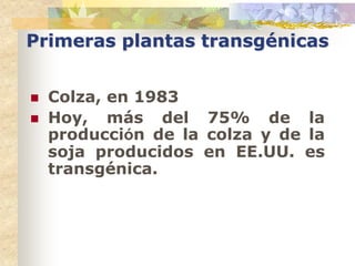 Primeras plantas transgénicas


   Colza, en 1983
   Hoy, más del 75% de la
    producción de la colza y de la
    soja producidos en EE.UU. es
    transgénica.
 