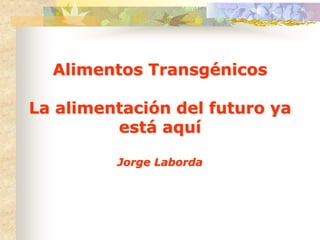 Alimentos Transgénicos

La alimentación del futuro ya
         está aquí

         Jorge Laborda
 