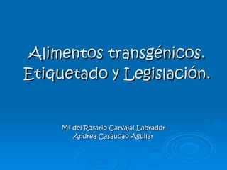 Alimentos transgénicos. Etiquetado y Legislación. Mª del Rosario Carvajal Labrador Andrea Casaucao Aguilar 