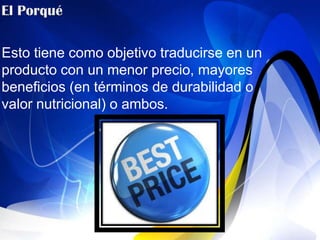 Esto tiene como objetivo traducirse en un
producto con un menor precio, mayores
beneficios (en términos de durabilidad o
valor nutricional) o ambos.
 