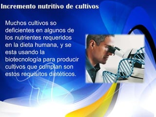 Muchos cultivos so
deficientes en algunos de
los nutrientes requeridos
en la dieta humana, y se
esta usando la
biotecnología para producir
cultivos que cumplan son
estos requisitos dietéticos.
 