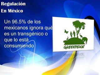 Regulación
En México

 Un 96.5% de los
 mexicanos ignora qué
 es un transgénico o
 que lo está
 consumiendo
 