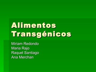 Alimentos
Tr ansgénicos
Miriam Redondo
Maria Rajo
Raquel Santiago
Ana Merchan
 