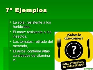 7º Ejemplos
  La soja: resistente a los
   herbicidas.
  El maíz: resistente a los
   insectos.
  Los tomates: retirado del
   mercado,
  El arroz: contiene altas
   cantidades de vitamina
   A.
 