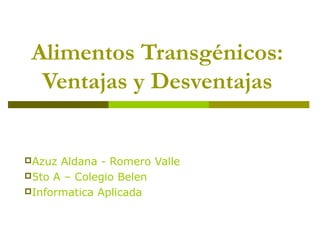 Alimentos Transgénicos:
  Ventajas y Desventajas


Azuz Aldana - Romero Valle
5to A – Colegio Belen
Informatica Aplicada
 