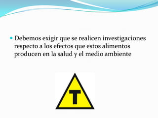  Debemos exigir que se realicen investigaciones

respecto a los efectos que estos alimentos
producen en la salud y el medio ambiente

 