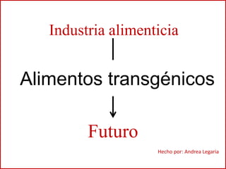 Industria alimenticia 
Alimentos transgénicos 
Futuro 
Hecho por: Andrea Legaria 
 