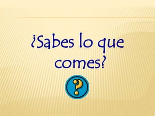 ¿Sabes lo que
comes?
 