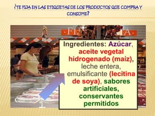 ¿TE FIJA EN LAS ETIQUETAS DE LOS PRODUCTOS QUE COMPRA Y
CONSUME?
Ingredientes: Azúcar,
aceite vegetal
hidrogenado (maíz),
leche entera,
emulsificante (lecitina
de soya), sabores
artificiales,
conservantes
permitidos
 
