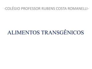 ALIMENTOS TRANSGÊNICOS
-COLÉGIO PROFESSOR RUBENS COSTA ROMANELLI-
 