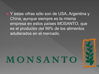  Y estas cifras sólo son de USA, Argentina y
China, aunque siempre es la misma
empresa en estos países MOSANTO, que
es el productor del 99% de los alimentos
adulterados en el mercado.
 