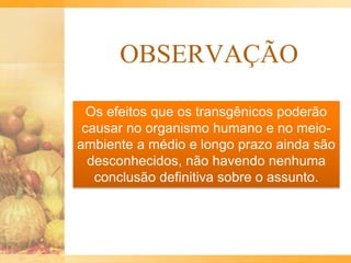 OBSERVAÇÃO
Os efeitos que os transgênicos poderão
causar no organismo humano e no meio-
ambiente a médio e longo prazo ainda são
desconhecidos, não havendo nenhuma
conclusão definitiva sobre o assunto.
 