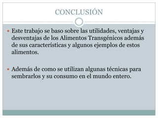 CONCLUSIÓN

 Este trabajo se baso sobre las utilidades, ventajas y
 desventajas de los Alimentos Transgénicos además
 de sus características y algunos ejemplos de estos
 alimentos.

 Además de como se utilizan algunas técnicas para
 sembrarlos y su consumo en el mundo entero.
 