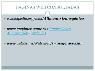 PÁGINAS WEB CONSULTADAS

 es.wikipedia.org/wiki/Alimento transgénico


 www.muyinteresante.es › Innovaciones ›
 Alimentación › Artículos

 www.aula21.net/Nutriweb/transgenicos.htm
 