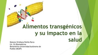 Alimentos transgénicos
y su impacto en la
saludDolores Viridiana Patiño Parra
Lic. En Biomedicina
Benemérita Universidad Autónoma de
Puebla (BUAP)
 