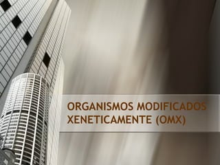 ORGANISMOS MODIFICADOS XENETICAMENTE (OMX) 