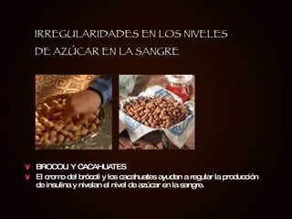 BROCOLI Y CACAHUATES El cromo del brócoli y los cacahuates ayudan a regular la producción de insulina y nivelan el nivel de azúcar en la sangre. IRREGULARIDADES EN LOS NIVELES DE AZÚCAR EN LA SANGRE 