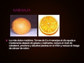 La más dulce medicina. Tomas de 2 a 4 naranjas al día ayuda a mantenerse alejado de gripes y resfriados, reduce el nivel de colesterol, previene y disuelve piedras en el riñón y reduce el riesgo de cáncer de colon. NARANJA 
