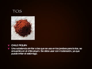 CHILE PIQUIN Una substancia similar a las que se usa en los jarabes para la tos, se encuentra en el chile piquín. Se debe usar con moderación, ya que puede irritar el estómago. TOS 