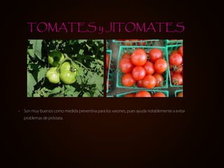 TOMATES y JITOMATES




•   Son muy buenos como medida preventiva para los varones, pues ayuda notablemente a evitar
    problemas de próstata.
 