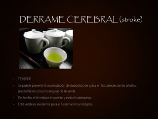 DERRAME CEREBRAL (stroke)




•   TE VERDE

•   Se puede prevenir la acumulación de depósitos de grasa en las paredes de las arterias,
    mediante el consumo regular de té verde.

•   De hecho, el té reduce el apetito y evita el sobrepeso.

•   El té verde es excelente para el Sistema Inmunológico.
 
