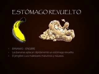 ESTÓMAGO REVUELTO




•   BANANAS - JENGIBRE
•   Las bananas aplacan rápidamente un estómago revuelto.
•   El jengibre cura malestares matutinos y náuseas.
 