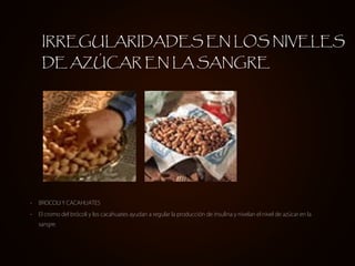 • BROCOLI Y CACAHUATES
• El cromo del brócoli y los cacahuates ayudan a regular la producción de insulina y nivelan el nivel de azúcar en la
sangre.
IRREGULARIDADES EN LOS NIVELES
DE AZÚCAR EN LA SANGRE
 