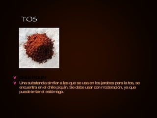 CHILE PIQUIN Una substancia similar a las que se usa en los jarabes para la tos, se encuentra en el chile piquín. Se debe usar con moderación, ya que puede irritar el estómago. TOS 