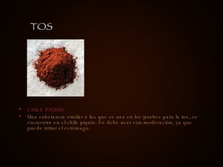 CHILE PIQUIN Una substancia similar a las que se usa en los jarabes para la tos, se encuentra en el chile piquín. Se debe usar con moderación, ya que puede irritar el estómago. TOS 