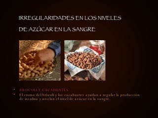 BROCOLI Y CACAHUATES El cromo del brócoli y los cacahuates ayudan a regular la producción de insulina y nivelan el nivel de azúcar en la sangre. IRREGULARIDADES EN LOS NIVELES DE AZÚCAR EN LA SANGRE 