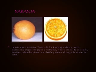 La más dulce medicina. Tomas de 2 a 4 naranjas al día ayuda a mantenerse alejado de gripes y resfriados, reduce el nivel de colesterol, previene y disuelve piedras en el riñón y reduce el riesgo de cáncer de colon. NARANJA 