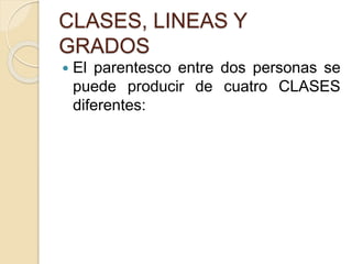 CLASES, LINEAS Y 
GRADOS 
 El parentesco entre dos personas se 
puede producir de cuatro CLASES 
diferentes: 
 