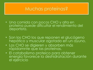 Muchas proteínas? Una comida con pocos CHO y alta en proteína puede dificultar el rendimiento del deportista. Son los CHO los que reponen el glucógeno hepático y muscular agotado en un ayuno. Los CHO se digieren y absorben más rápidamnte que las proteínas. El catabolismo proteico para obtener energía favorece la deshidratación durante el ejercicio  