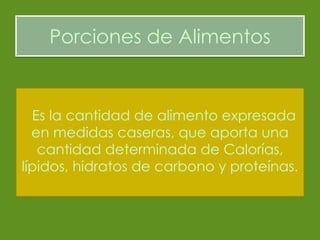 Porciones de Alimentos Es la cantidad de alimento expresada en medidas caseras, que aporta una cantidad determinada de Calorías, lípidos, hidratos de carbono y proteínas. 